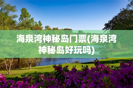 海泉湾神秘岛门票(海泉湾神秘岛好玩吗)
