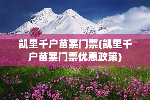 凯里千户苗寨门票(凯里千户苗寨门票优惠政策)