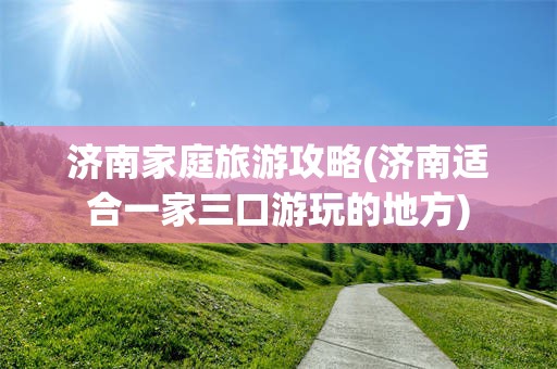 济南家庭旅游攻略(济南适合一家三口游玩的地方)
