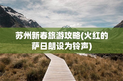 苏州新春旅游攻略(火红的萨日朗设为铃声)