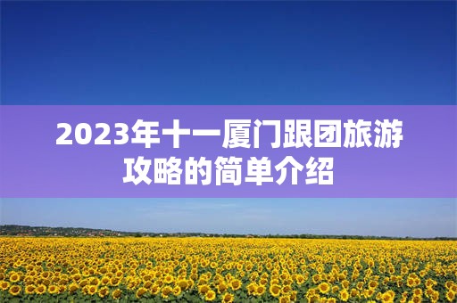 2023年十一厦门跟团旅游攻略的简单介绍