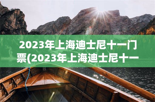 2023年上海迪士尼十一门票(2023年上海迪士尼十一门票多少钱)