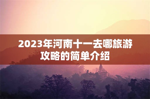 2023年河南十一去哪旅游攻略的简单介绍