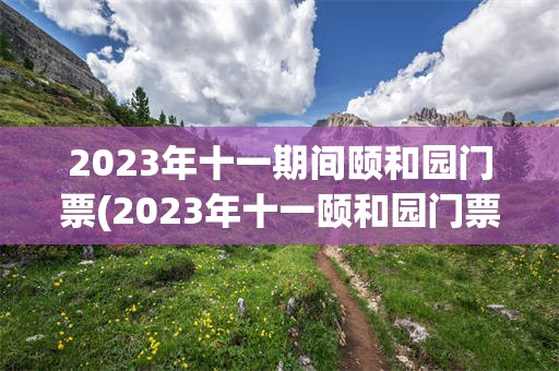 2023年十一期间颐和园门票(2023年十一颐和园门票需要预约吗)