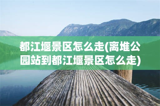 都江堰景区怎么走(离堆公园站到都江堰景区怎么走)