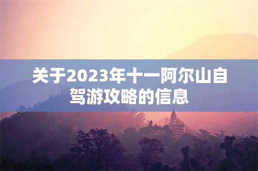 关于2023年十一阿尔山自驾游攻略的信息