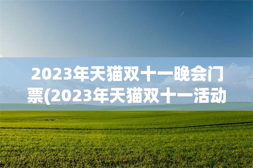 2023年天猫双十一晚会门票(2023年天猫双十一活动时间表)