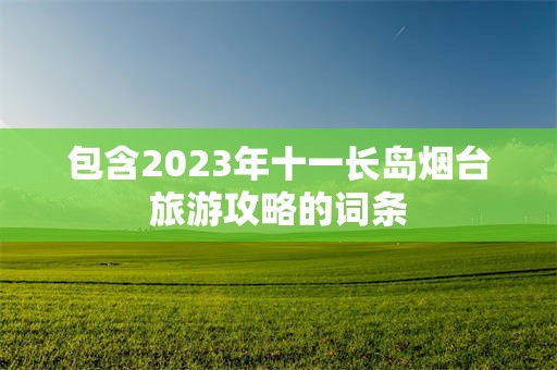 包含2023年十一长岛烟台旅游攻略的词条