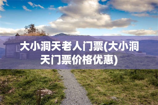 大小洞天老人门票(大小洞天门票价格优惠)