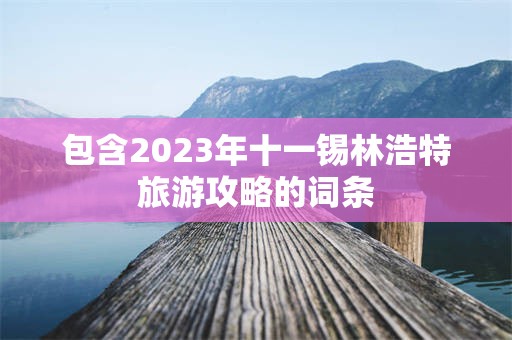 包含2023年十一锡林浩特旅游攻略的词条