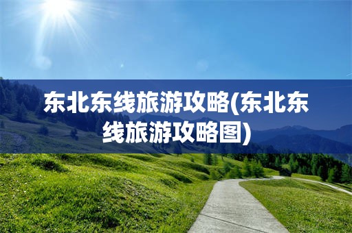 东北东线旅游攻略(东北东线旅游攻略图)