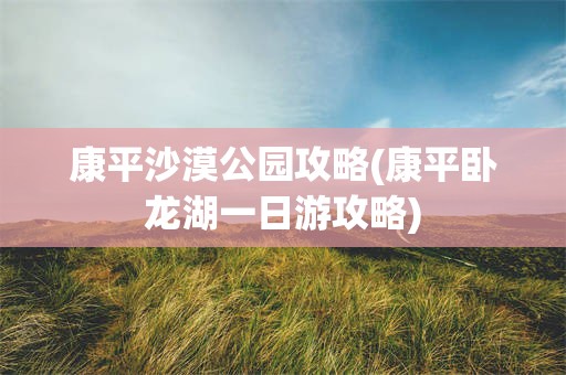 康平沙漠公园攻略(康平卧龙湖一日游攻略)