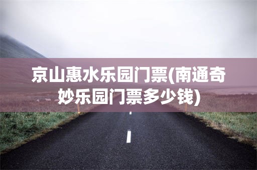 京山惠水乐园门票(南通奇妙乐园门票多少钱)