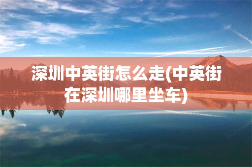 深圳中英街怎么走(中英街在深圳哪里坐车)