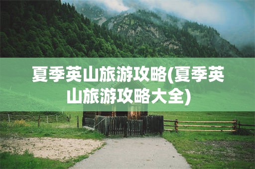 夏季英山旅游攻略(夏季英山旅游攻略大全)