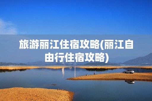 旅游丽江住宿攻略(丽江自由行住宿攻略)