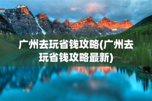 广州去玩省钱攻略(广州去玩省钱攻略最新)