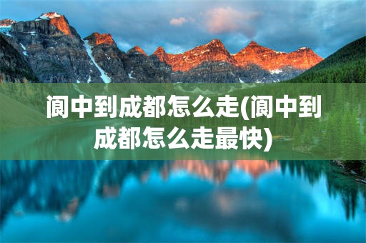 阆中到成都怎么走(阆中到成都怎么走最快)