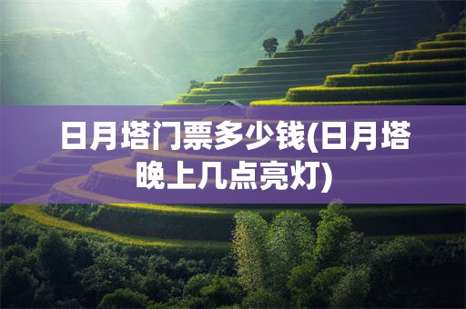 日月塔门票多少钱(日月塔晚上几点亮灯)
