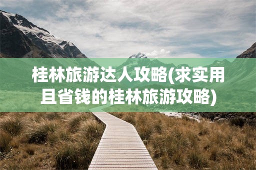 桂林旅游达人攻略(求实用且省钱的桂林旅游攻略)
