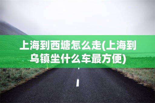 上海到西塘怎么走(上海到乌镇坐什么车最方便)