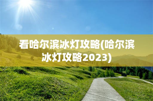 看哈尔滨冰灯攻略(哈尔滨冰灯攻略2023)