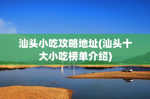 汕头小吃攻略地址(汕头十大小吃榜单介绍)