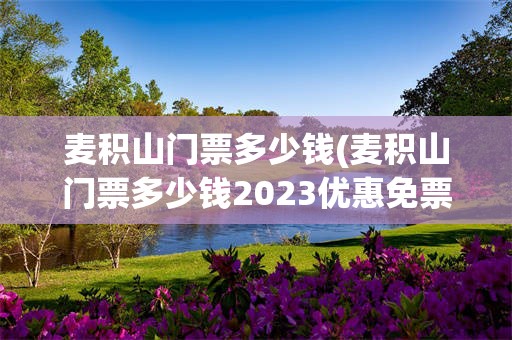 麦积山门票多少钱(麦积山门票多少钱2023优惠免票政策)