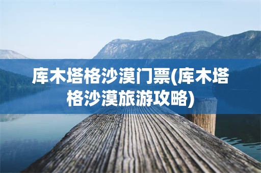 库木塔格沙漠门票(库木塔格沙漠旅游攻略)