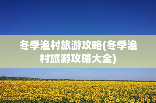 冬季渔村旅游攻略(冬季渔村旅游攻略大全)