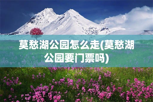 莫愁湖公园怎么走(莫愁湖公园要门票吗)