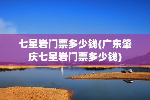 七星岩门票多少钱(广东肇庆七星岩门票多少钱)