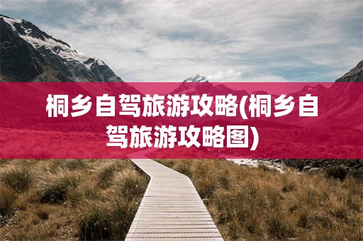 桐乡自驾旅游攻略(桐乡自驾旅游攻略图)