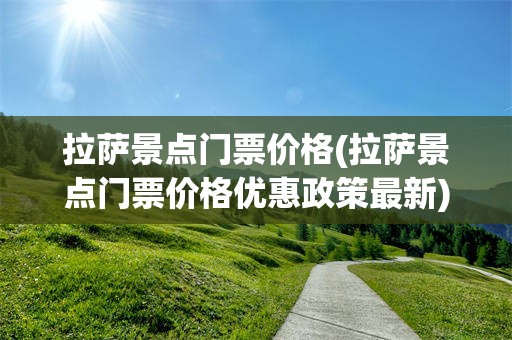 拉萨景点门票价格(拉萨景点门票价格优惠政策最新)