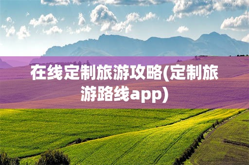 在线定制旅游攻略(定制旅游路线app)