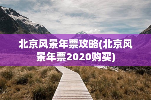 北京风景年票攻略(北京风景年票2020购买)