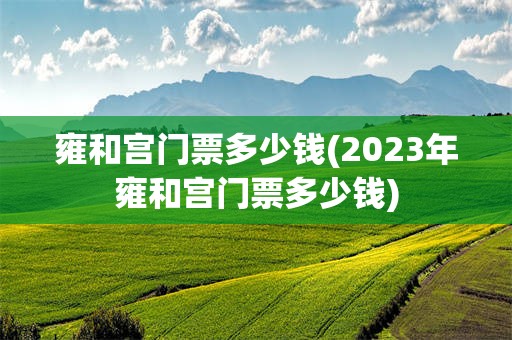 雍和宫门票多少钱(2023年雍和宫门票多少钱)