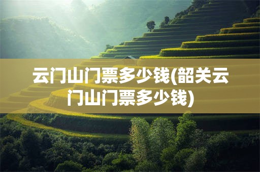 云门山门票多少钱(韶关云门山门票多少钱)