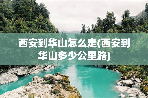 西安到华山怎么走(西安到华山多少公里路)