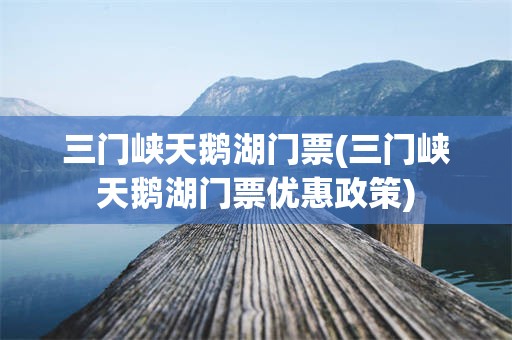 三门峡天鹅湖门票(三门峡天鹅湖门票优惠政策)