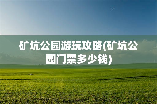 矿坑公园游玩攻略(矿坑公园门票多少钱)