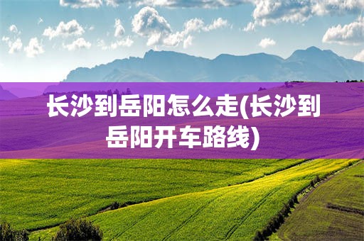 长沙到岳阳怎么走(长沙到岳阳开车路线)