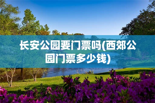 长安公园要门票吗(西郊公园门票多少钱)