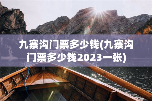 九寨沟门票多少钱(九寨沟门票多少钱2023一张)