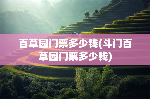 百草园门票多少钱(斗门百草园门票多少钱)