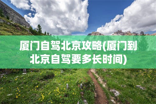 厦门自驾北京攻略(厦门到北京自驾要多长时间)