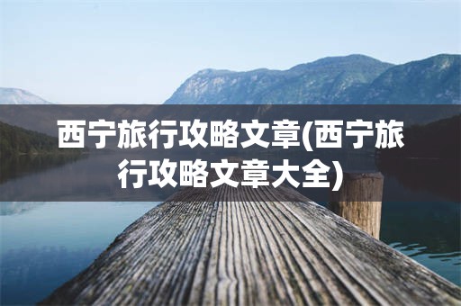 西宁旅行攻略文章(西宁旅行攻略文章大全)