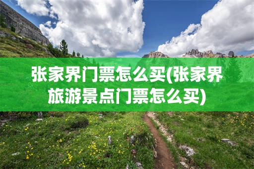 张家界门票怎么买(张家界旅游景点门票怎么买)