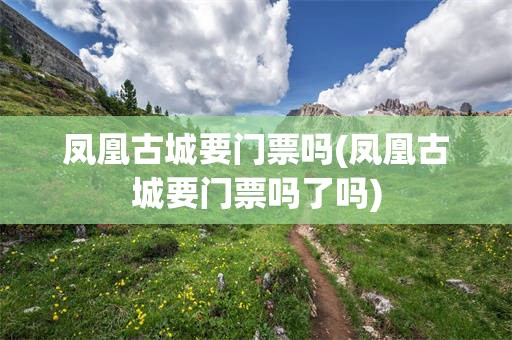 凤凰古城要门票吗(凤凰古城要门票吗了吗)