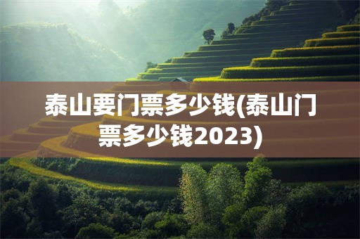 泰山要门票多少钱(泰山门票多少钱2023)